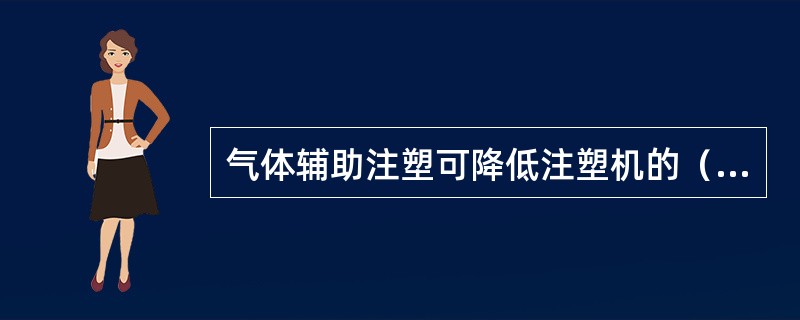 气体辅助注塑可降低注塑机的（）可降达60％。