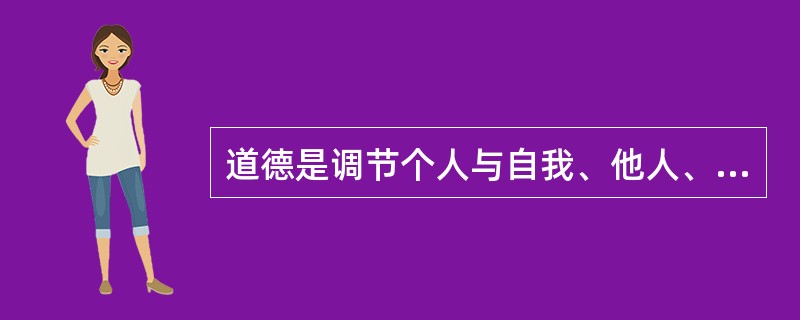 道德是调节个人与自我、他人、社会和自然界之间关系的行为规范的总和，是靠社会舆论、