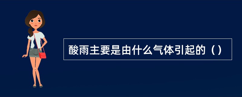 酸雨主要是由什么气体引起的（）