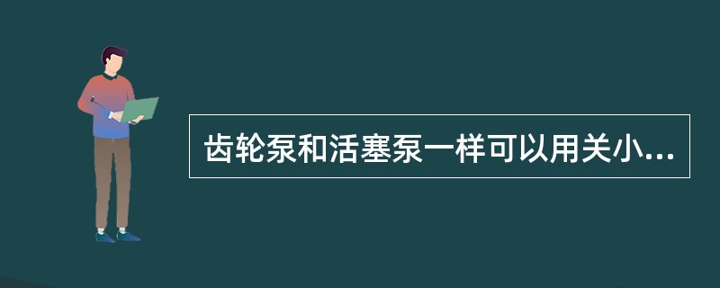 齿轮泵和活塞泵一样可以用关小出口阀门的办法来调节流量。