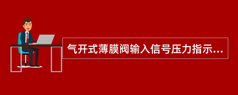 气开式薄膜阀输入信号压力指示值最大时表示阀门为（）。