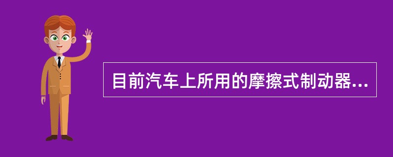 目前汽车上所用的摩擦式制动器可分为鼓式和盘式两大类。