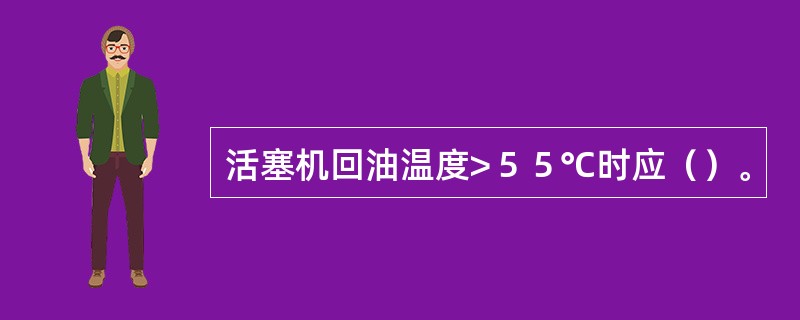 活塞机回油温度>５５℃时应（）。