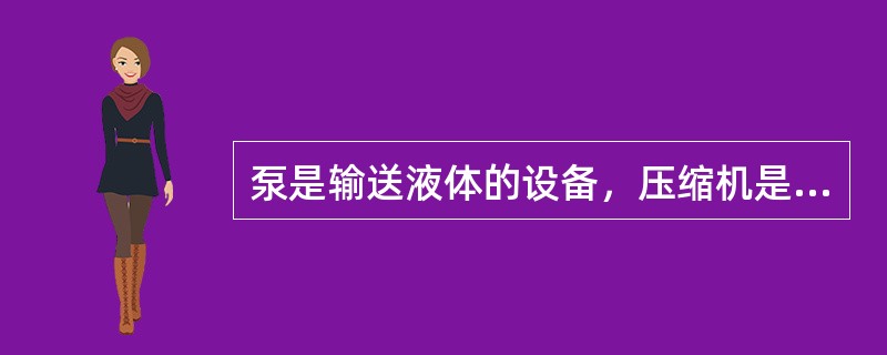 泵是输送液体的设备，压缩机是输送气体的设备。