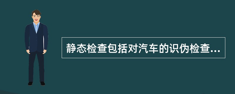 静态检查包括对汽车的识伪检查和外观检查。