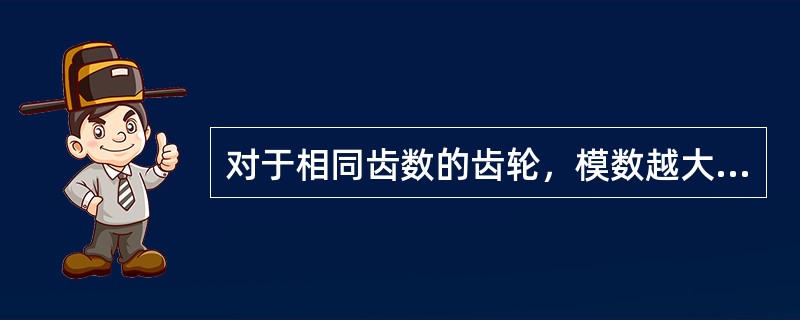 对于相同齿数的齿轮，模数越大，则齿轮的几何尺寸（）。