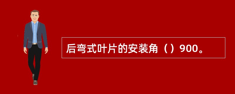 后弯式叶片的安装角（）900。