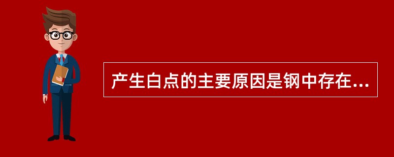 产生白点的主要原因是钢中存在（）。