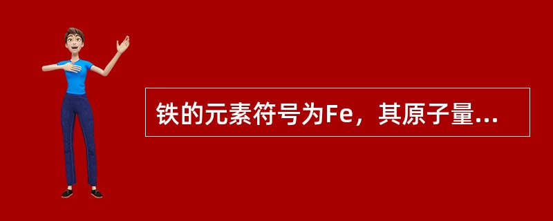 铁的元素符号为Fe，其原子量为（）。