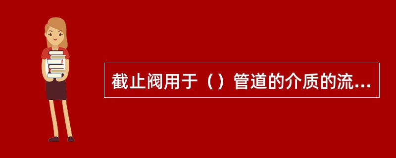 截止阀用于（）管道的介质的流动。