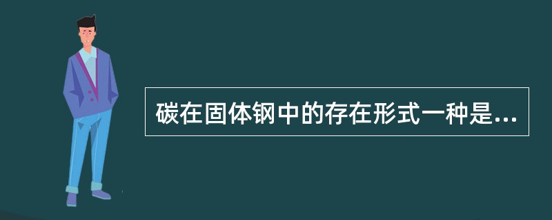 碳在固体钢中的存在形式一种是固溶体，另一种是碳化物。