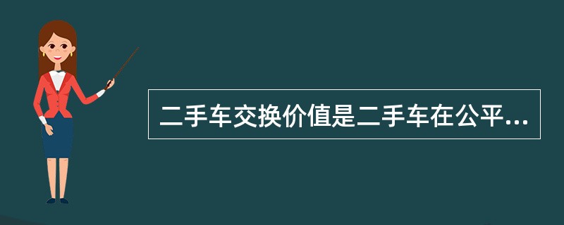 二手车交换价值是二手车在公平市场条件下能够实现的交易价值。