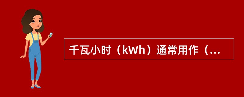 千瓦小时（kWh）通常用作（）的单位，俗称“度”。