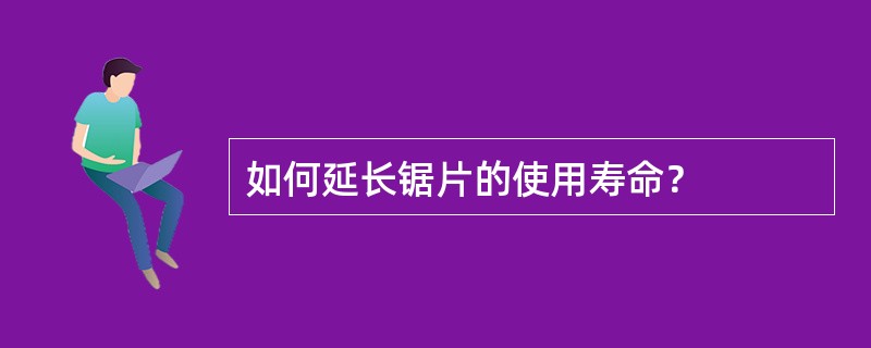 如何延长锯片的使用寿命？