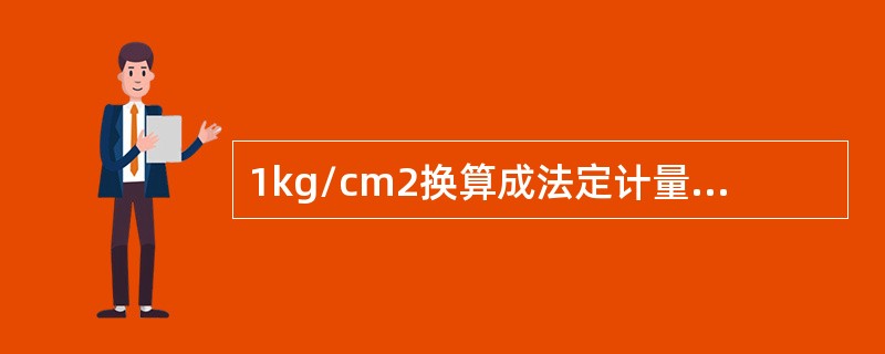 1kg/cm2换算成法定计量单位（）kPa。