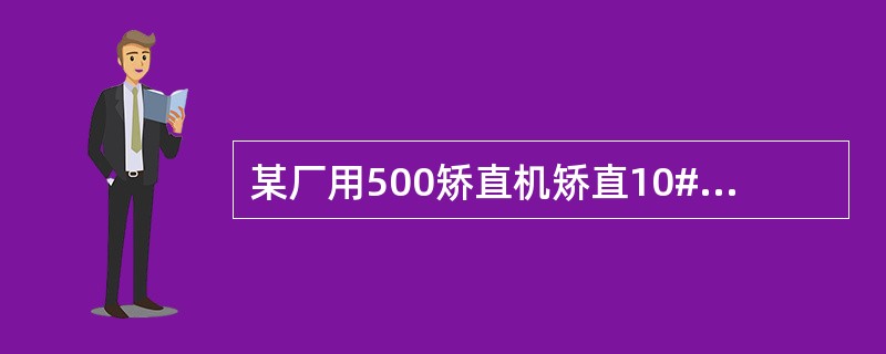 某厂用500矫直机矫直10#槽钢，矫直机最大开口度为480mm，最小开口度为45