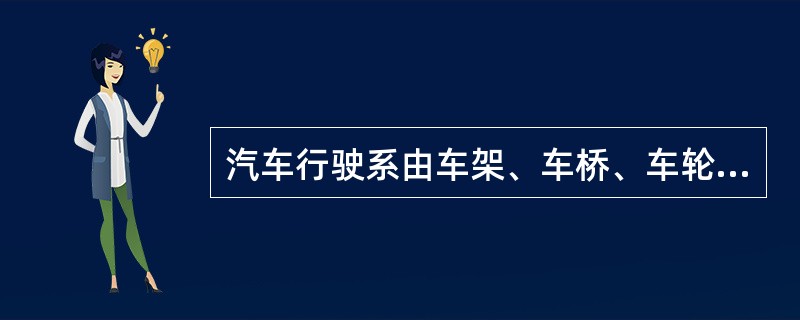 汽车行驶系由车架、车桥、车轮和悬架组成。