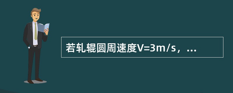 若轧辊圆周速度V=3m/s,前滑值为8%,求轧件的出辊速度? 若轧辊圆周速度V=3m/s,前滑值为8%,求轧件的出辊速度?