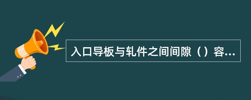 入口导板与轧件之间间隙（）容易造成倒钢。