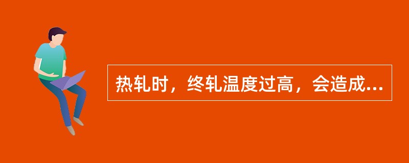 热轧时，终轧温度过高，会造成（），从二降低了钢的机械性能。