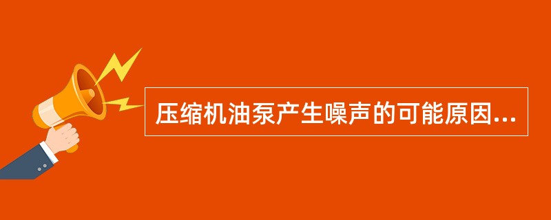 压缩机油泵产生噪声的可能原因是（）。