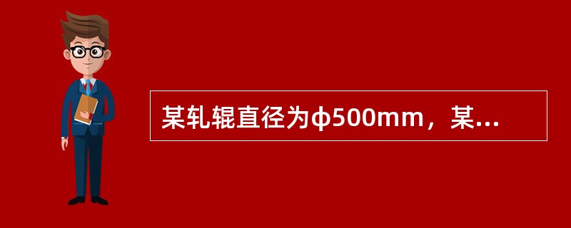 某轧辊直径为φ500mm，某道次孔型槽深20mm，轧辊转速为100n/min，计