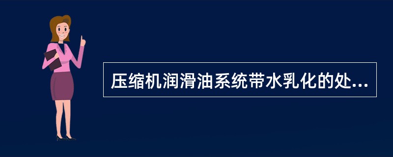 压缩机润滑油系统带水乳化的处理措施是（）。