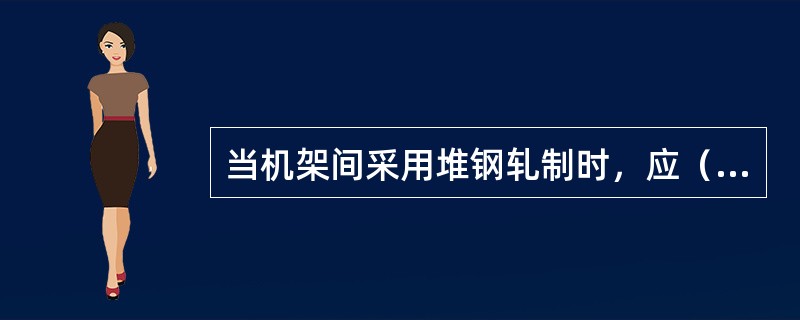 当机架间采用堆钢轧制时，应（）。