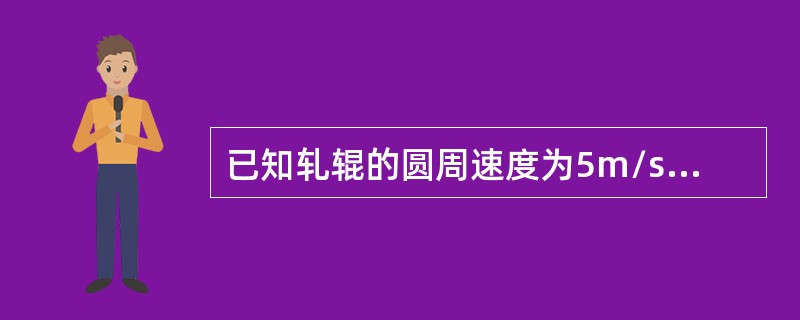 已知轧辊的圆周速度为5m/s,而轧件出轧辊时的速度为5.2m/s,求变形区的前滑 已知轧辊的圆周速度为5m/s,而轧件出轧辊时的速度为5.2m/s,求变形区的前滑
