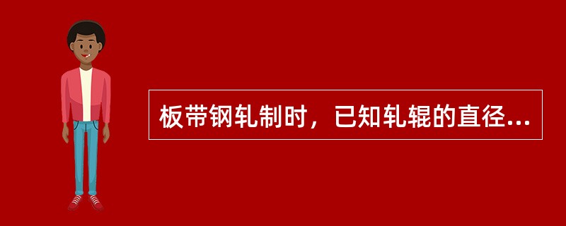 板带钢轧制时，已知轧辊的直径为φ750mm，轧件轧前断面厚度H＝45mm，宽度B