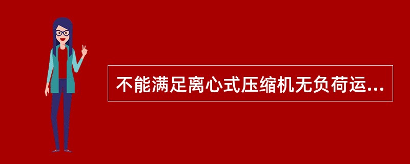 不能满足离心式压缩机无负荷运转条件的是（）。