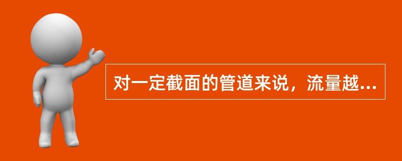 对一定截面的管道来说，流量越大流速也越大。