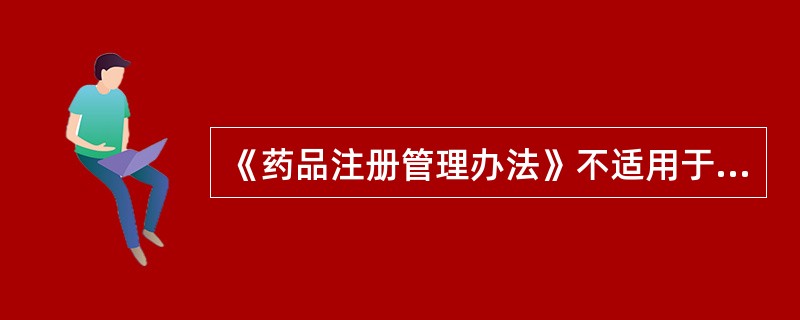 《药品注册管理办法》不适用于（）