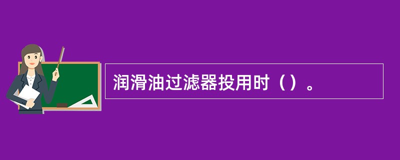 润滑油过滤器投用时（）。