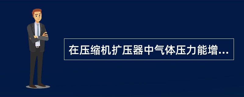 在压缩机扩压器中气体压力能增加，流动能不变。