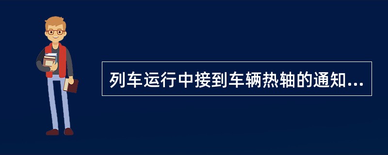 列车运行中接到车辆热轴的通知后，司机应立即采用常用制动停车检查。列车停在车站时，