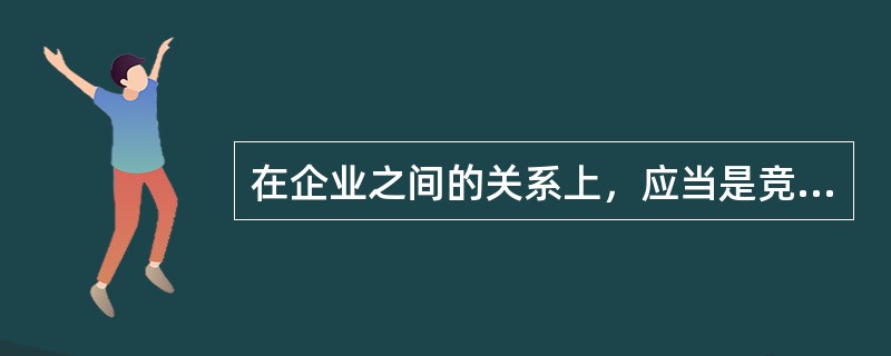 在企业之间的关系上，应当是竞争第一，协调第二。