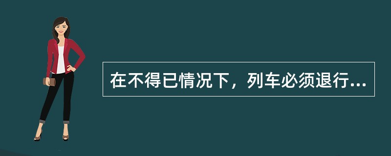 在不得已情况下，列车必须退行时，列车尾部必须有胜任人员携带简易紧急制动阀、列车无