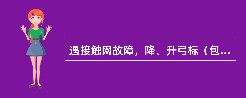 遇接触网故障，降、升弓标（包括临时降、升弓手信号）时，司机要及时降下或升起受电弓