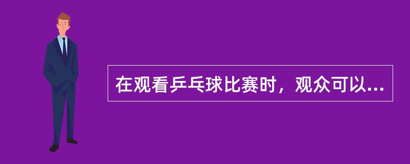 在观看乒乓球比赛时，观众可以（）