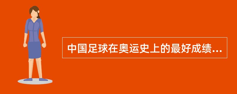 中国足球在奥运史上的最好成绩是什么？在哪届奥运会上取得的？