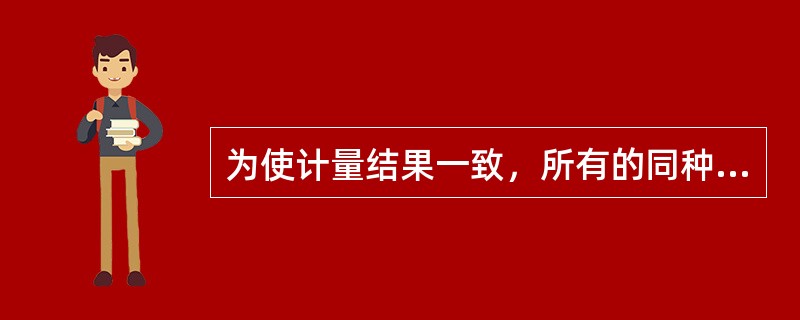 为使计量结果一致，所有的同种量值都必须由同一个（）传递而来。