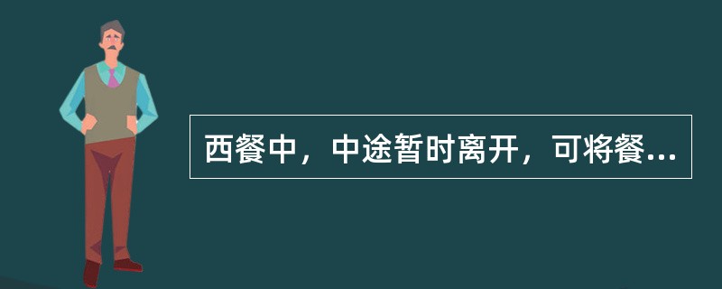 西餐中，中途暂时离开，可将餐巾放在桌子上。