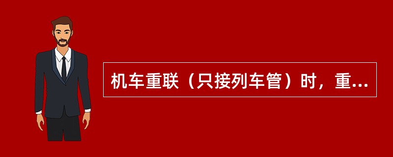 机车重联（只接列车管）时，重联机车的制动机应如何处理？