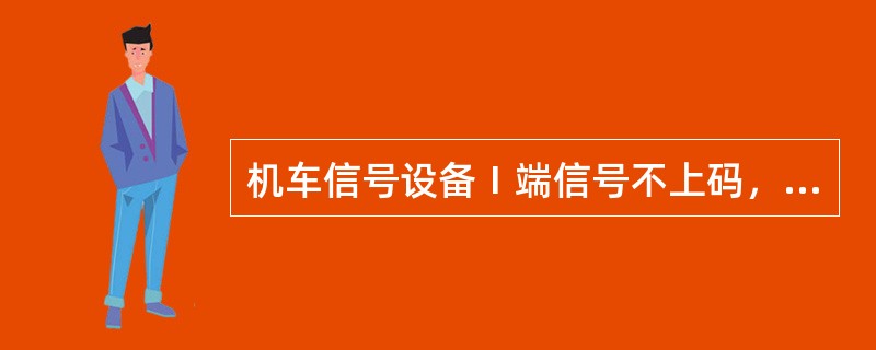 机车信号设备Ⅰ端信号不上码，请写出造成该故障的原因有哪些？