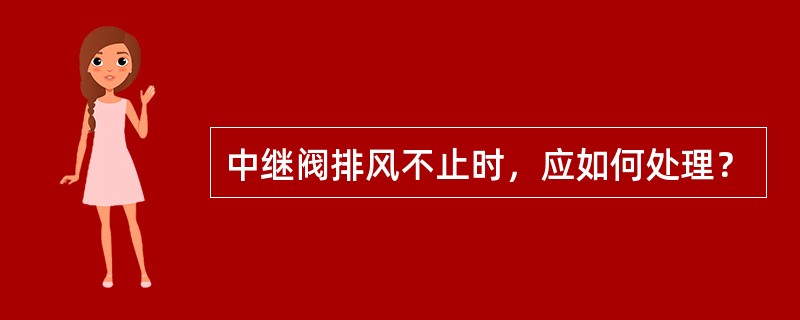 中继阀排风不止时，应如何处理？