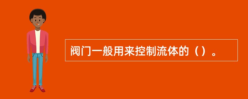 阀门一般用来控制流体的（）。