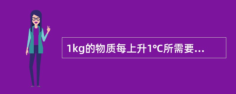 1kg的物质每上升1℃所需要吸收的热量称为该物质的（）。