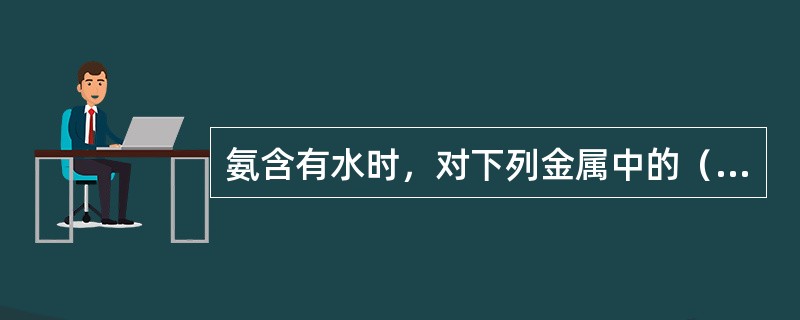 氨含有水时，对下列金属中的（）有腐蚀作用。