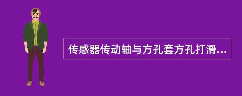 传感器传动轴与方孔套方孔打滑是何原故？